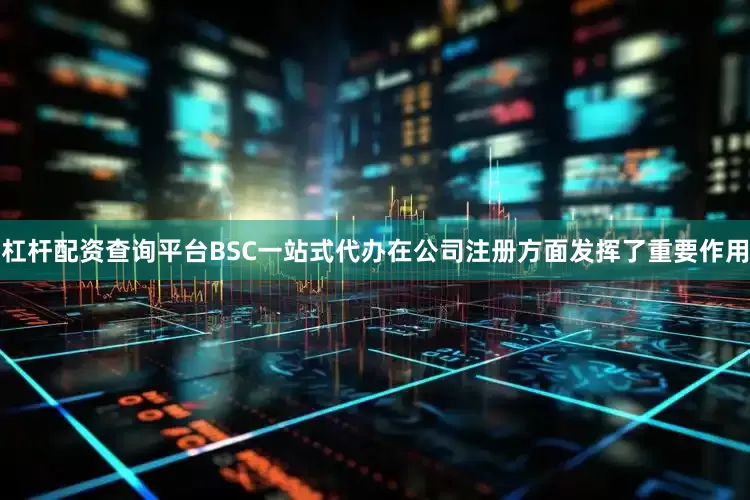 杠杆配资查询平台BSC一站式代办在公司注册方面发挥了重要作用