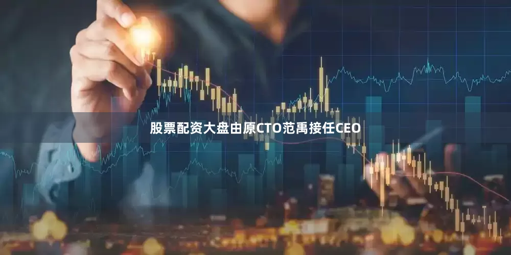 股票配资大盘由原CTO范禹接任CEO