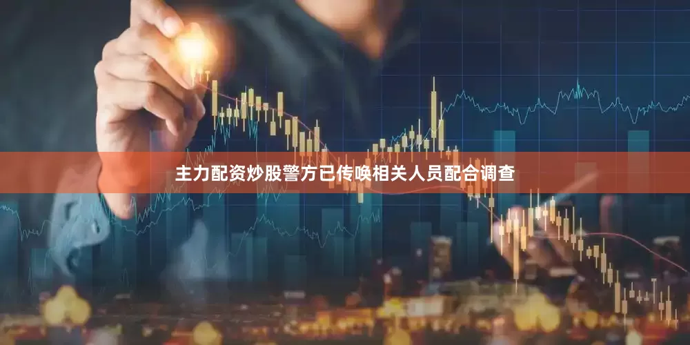主力配资炒股警方已传唤相关人员配合调查