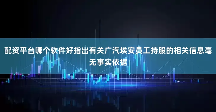 配资平台哪个软件好指出有关广汽埃安员工持股的相关信息毫无事实依据