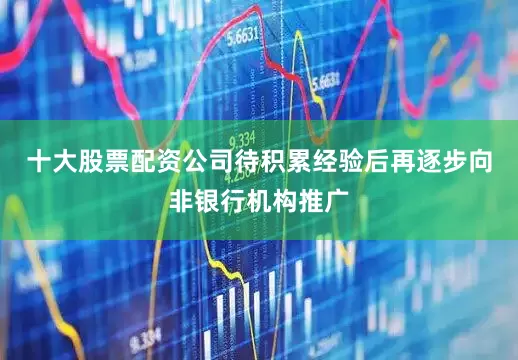 十大股票配资公司待积累经验后再逐步向非银行机构推广