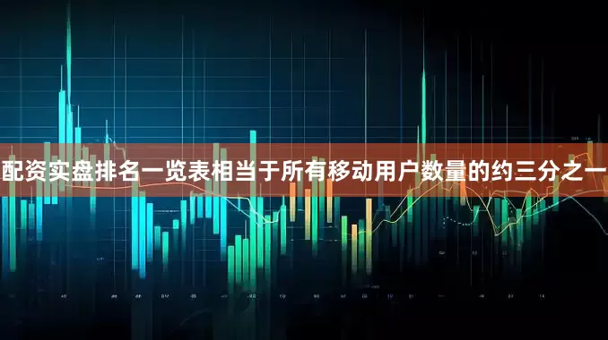 配资实盘排名一览表相当于所有移动用户数量的约三分之一
