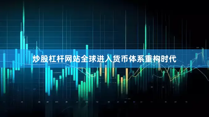 炒股杠杆网站全球进入货币体系重构时代