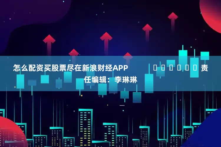 怎么配资买股票尽在新浪财经APP            						责任编辑：李琳琳