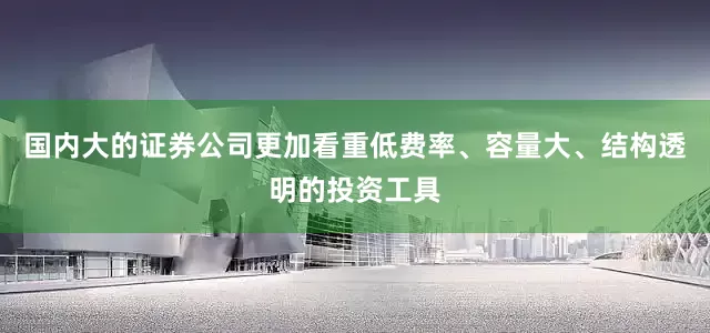 国内大的证券公司更加看重低费率、容量大、结构透明的投资工具
