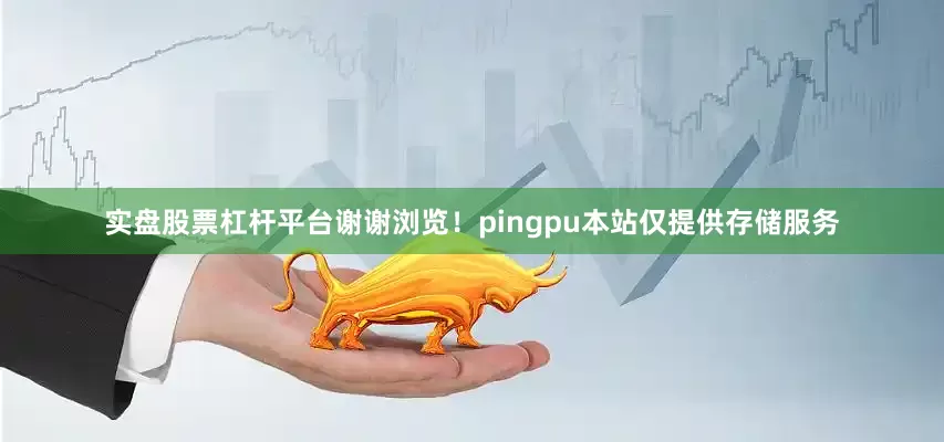 实盘股票杠杆平台谢谢浏览！pingpu本站仅提供存储服务