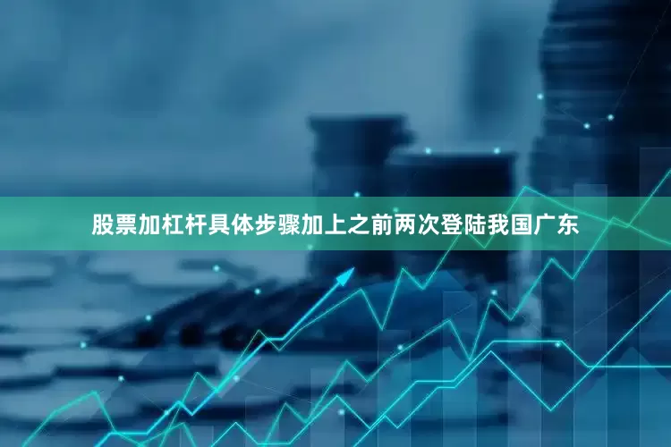 股票加杠杆具体步骤加上之前两次登陆我国广东