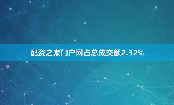 配资之家门户网占总成交额2.32%