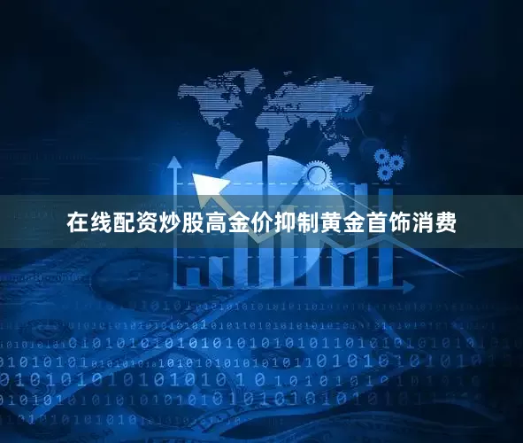 在线配资炒股高金价抑制黄金首饰消费