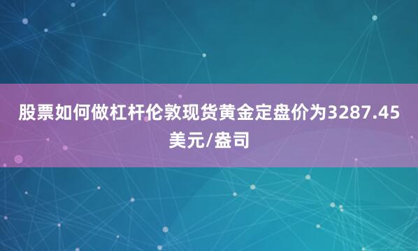 股票如何做杠杆伦敦现货黄金定盘价为3287.45美元/盎司
