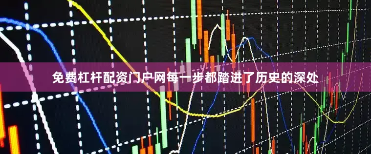 免费杠杆配资门户网每一步都踏进了历史的深处
