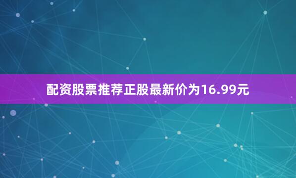 配资股票推荐正股最新价为16.99元