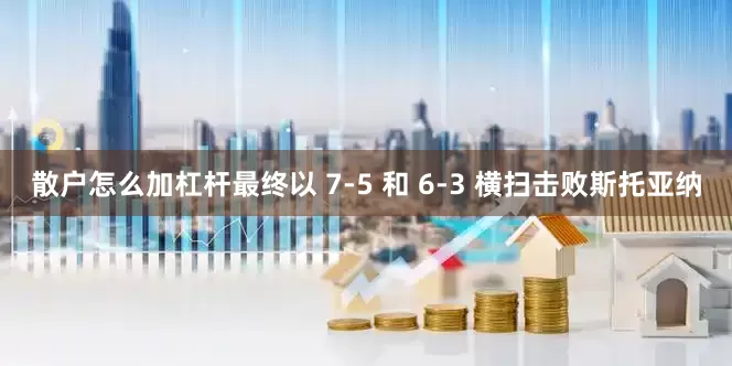 散户怎么加杠杆最终以 7-5 和 6-3 横扫击败斯托亚纳