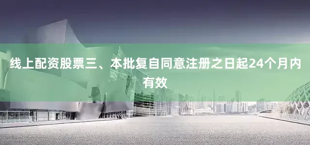 线上配资股票三、本批复自同意注册之日起24个月内有效