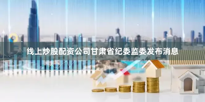 线上炒股配资公司甘肃省纪委监委发布消息
