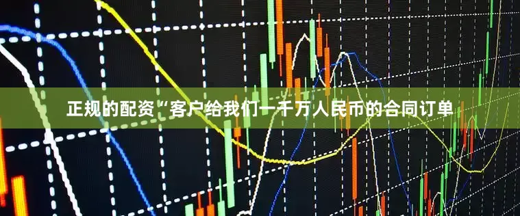 正规的配资“客户给我们一千万人民币的合同订单