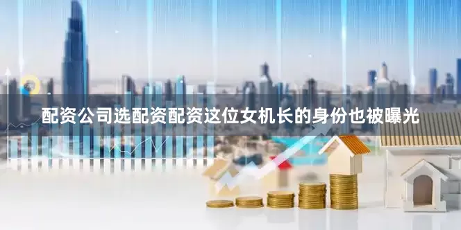 配资公司选配资配资这位女机长的身份也被曝光