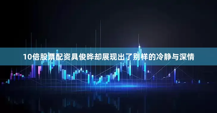 10倍股票配资具俊晔却展现出了别样的冷静与深情