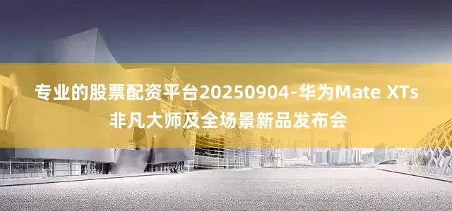 专业的股票配资平台20250904-华为Mate XTs 非凡大师及全场景新品发布会