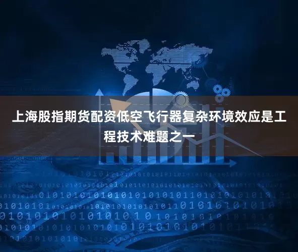 上海股指期货配资低空飞行器复杂环境效应是工程技术难题之一
