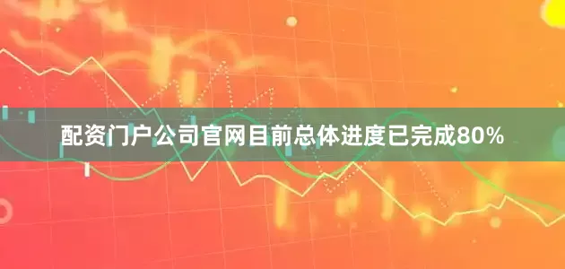 配资门户公司官网目前总体进度已完成80%