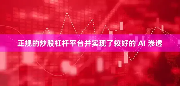 正规的炒股杠杆平台并实现了较好的 AI 渗透