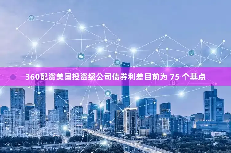 360配资　　美国投资级公司债券利差目前为 75 个基点