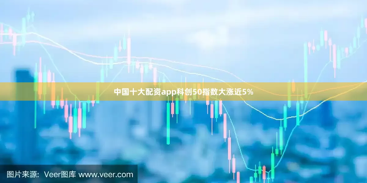 中国十大配资app科创50指数大涨近5%