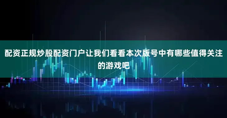 配资正规炒股配资门户让我们看看本次版号中有哪些值得关注的游戏吧