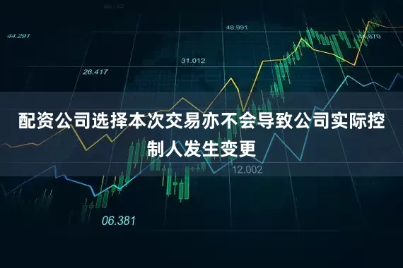 配资公司选择本次交易亦不会导致公司实际控制人发生变更