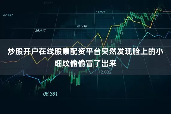 炒股开户在线股票配资平台突然发现脸上的小细纹偷偷冒了出来