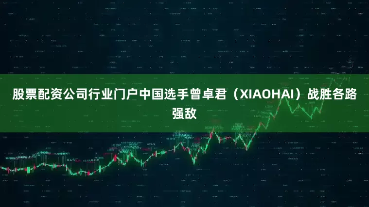 股票配资公司行业门户中国选手曾卓君（XIAOHAI）战胜各路强敌