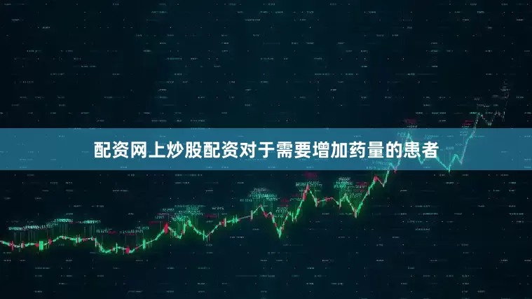 配资网上炒股配资对于需要增加药量的患者