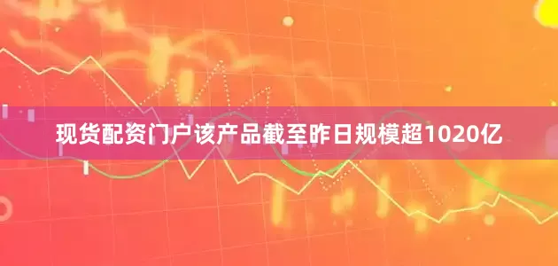 现货配资门户该产品截至昨日规模超1020亿