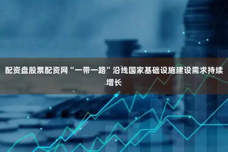 配资盘股票配资网“一带一路”沿线国家基础设施建设需求持续增长