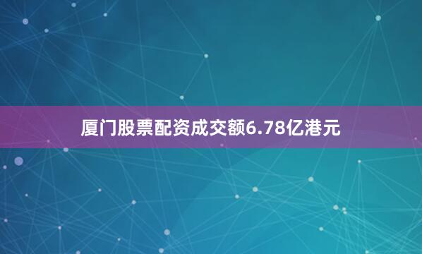 厦门股票配资成交额6.78亿港元