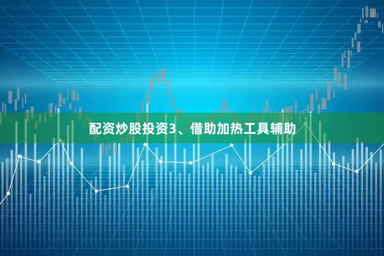 配资炒股投资3、借助加热工具辅助