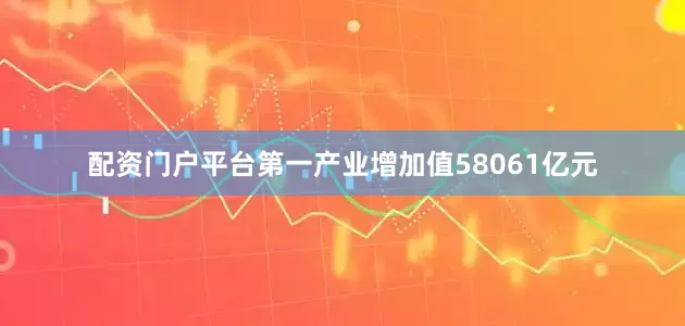 配资门户平台第一产业增加值58061亿元