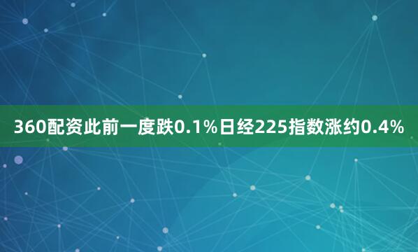 360配资此前一度跌0.1%日经225指数涨约0.4%