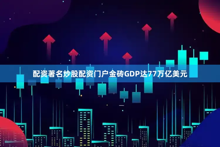 配资著名炒股配资门户金砖GDP达77万亿美元