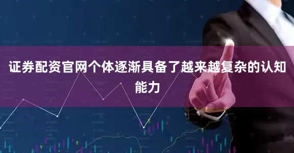 证券配资官网个体逐渐具备了越来越复杂的认知能力