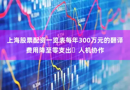 上海股票配资一览表每年300万元的翻译费用降至零支出｡人机协作