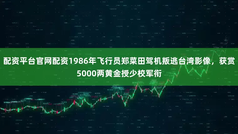 配资平台官网配资1986年飞行员郑菜田驾机叛逃台湾影像，获赏5000两黄金授少校军衔