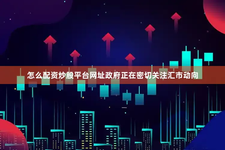 怎么配资炒股平台网址政府正在密切关注汇市动向