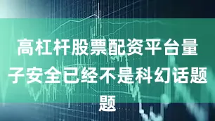 高杠杆股票配资平台量子安全已经不是科幻话题