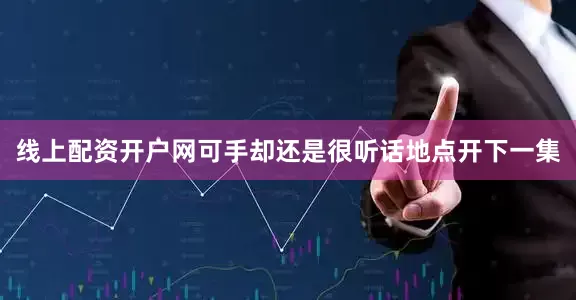 线上配资开户网可手却还是很听话地点开下一集