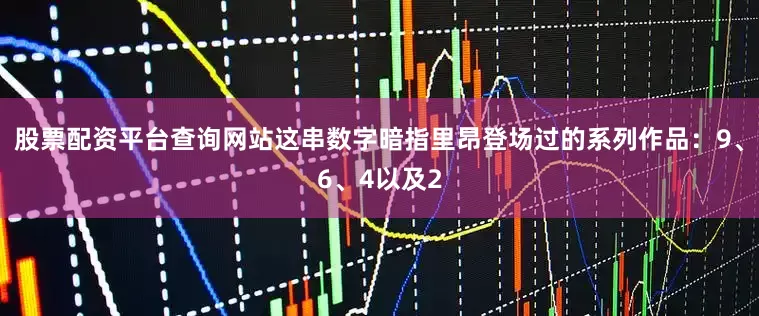 股票配资平台查询网站这串数字暗指里昂登场过的系列作品：9、6、4以及2