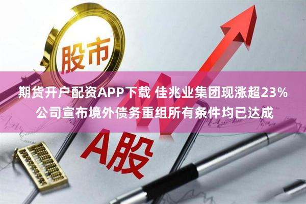 期货开户配资APP下载 佳兆业集团现涨超23% 公司宣布境外债务重组所有条件均已达成