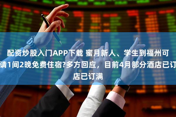 配资炒股入门APP下载 蜜月新人、学生到福州可申请1间2晚免费住宿?多方回应，目前4月部分酒店已订满