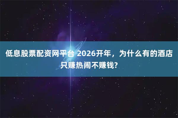 低息股票配资网平台 2026开年，为什么有的酒店只赚热闹不赚钱?